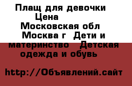 Плащ для девочки › Цена ­ 3 800 - Московская обл., Москва г. Дети и материнство » Детская одежда и обувь   